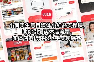 小而美生意自媒体小红书实操课，助你引爆实体店流量，实体店老板轻松上手实现爆客-则成副业项目资源站