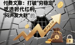 付费文章：打破“穷稳定”，吃透时代红利，“闷声发大财”的终极真谛-则成副业项目资源站