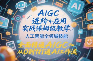 AIGC进阶应用实战保姆级教学，人工智能全领域技能，全面精通AIGC从0到1打通AI工作流-则成副业项目资源站
