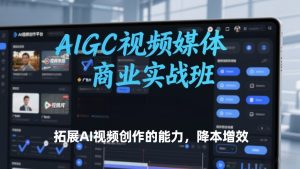 AIGC视频媒体商业实战班，拓展AI视频创作的能力，降本增效-则成副业项目资源站
