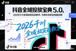 抖音全域投放宝典5.0，2026千川全域投放实战教学，为增长找到全局最优解-则成副业项目资源站
