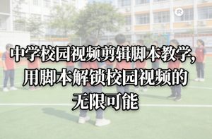 中学校园视频剪辑脚本教学，用脚本解锁校园视频的无限可能-则成副业项目资源站