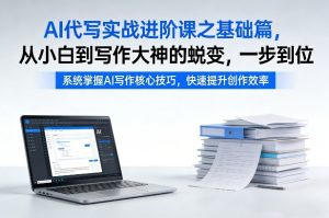 AI代写实战进阶课之基础篇，从小白到写作大神的蜕变，一步到位【揭秘】-则成副业项目资源站