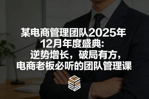 某电商管理团队2025年12月年度盛典：逆势增长，破局有方，电商老板必听的团队管理课-则成副业项目资源站