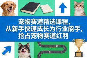 宠物赛道精选课程，从新手快速成长为行业能手，抢占宠物赛道红利-则成副业项目资源站