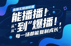 直播实操进阶课，直播经验复盘：从“能播”到“爆播”，每一场都能复利成长-则成副业项目资源站