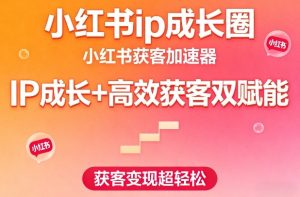 小红书ip成长圈，小红书获客加速器，IP成长+高效获客双赋能，获客变现超轻松-则成副业项目资源站