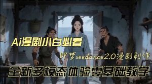 即梦seedance2.0创作漫剧文档，全新多模态体验零基础教学，让你一次性学会做动漫视频-则成副业项目资源站