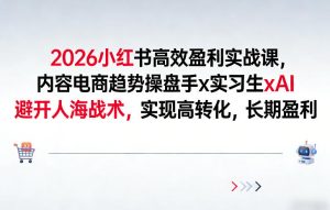 2026小红书高效盈利实战课，内容电商趋势操盘手x实习生xAI，避开人海战术，实现高转化，长期盈利-则成副业项目资源站