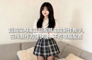 超真实AI美女短视频生成制作教学，在线制作方便快捷，不吃电脑配置，快速起号涨粉-则成副业项目资源站