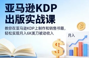 亚马逊KDP出版实战课，教你在亚马逊KDP上制作和销售书籍，轻松实现月入6K美刀被动收入-则成副业项目资源站