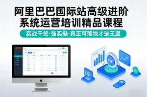 阿里巴巴国际站高级进阶系统运营培训精品课程，实战干货，强实操，真正可落地才是王道-则成副业项目资源站
