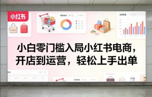 小白零门槛入局小红书电商，开店到运营，轻松上手出单-则成副业项目资源站