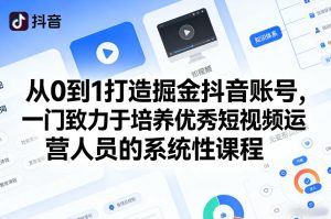 从0到1打造掘金抖音账号，一门致力于培养优秀短视频运营人员的系统性课程-则成副业项目资源站