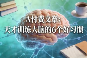 付费文章：天才训练大脑的6个好习惯-则成副业项目资源站