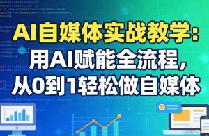AI自媒体实战教学：用AI赋能全流程，从0到1轻松做自媒体-则成副业项目资源站