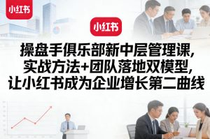 操盘手俱乐部新中层管理课，实战方法+团队落地双模型，让小红书成为企业增长第二曲线-则成副业项目资源站