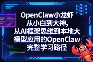 OpenClaw小龙虾从小白到大神，从AI框架思维到本地大模型应用的OpenClaw完整学习路径-则成副业项目资源站