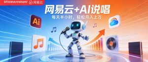 网易云+AI说唱，每天半小时，AI内容创作+流量变现，轻松月入1W-则成副业项目资源站