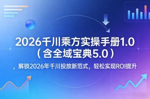 2026千川乘方实操手册1.0（含全域宝典5.0），解锁2026年千川投放新范式，轻松实现ROI提升-则成副业项目资源站