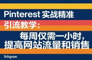 Pinterest实战精准引流教学：每周仅需一小时，提高网站流量和销售-则成副业项目资源站