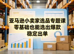 亚马逊小卖家选品专题课,零基础也能选出爆款,稳定出单-则成副业项目资源站