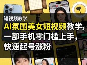 AI氛围美女短视频教学，一部手机零门槛上手，快速起号涨粉-则成副业项目资源站