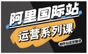 阿里国际站运营系列课，涵盖精准引流、直通车与全站推实战SOP，搭配AI效率工具包与高阶增长玩法（更新）-则成副业项目资源站