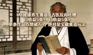 AI健康养生赛道，古医反向吐槽，日收益5张+，单条作品点赞破万+，绝对是宝藏赛道玩法-则成副业项目资源站