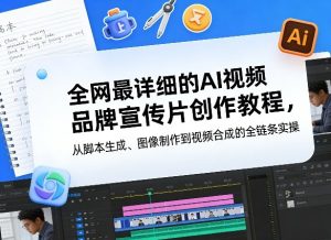 全网最详细的AI视频品牌宣传片创作教程，从脚本生成、图像制作到视频合成的全链条实操-则成副业项目资源站