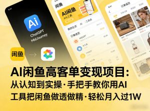 AI闲鱼高客单变现项目,从认知到实操,手把手教你用AI工具把闲鱼做透做精,轻松月入过1W-则成副业项目资源站