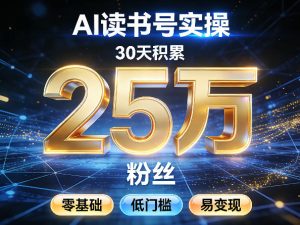 AI读书号涨粉实操，30天积累2W粉丝，零基础低门槛易变现-则成副业项目资源站