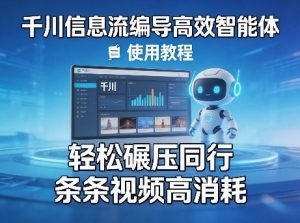 千川信息流编导高效智能体+使用教程，轻松碾压同行，实现条条视频高消耗-则成副业项目资源站