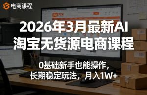 2026年3月最新AI淘宝无货源电商课程，0基础新手也能操作，长期稳定玩法，月入1W+-则成副业项目资源站