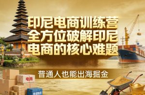 印尼电商训练营，全方位破解印尼电商的核心难题，普通人也能出海掘金-则成副业项目资源站