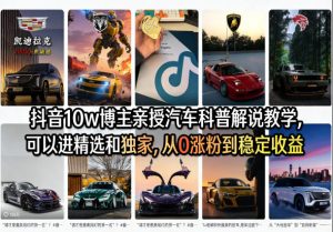 抖音10w博主亲授汽车科普解说教学，可以进精选和独家，从0涨粉到稳定收益（详细视频课程+1T素材）-则成副业项目资源站