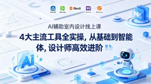 AI辅助室内设计线上课｜4大主流工具全实操，从基础到智能体，设计师高效进阶-则成副业项目资源站