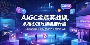 AIGC全能实战课，从核心技巧到思维升级，从工具应用到实战落地，解锁AI内容创作高阶玩法-则成副业项目资源站