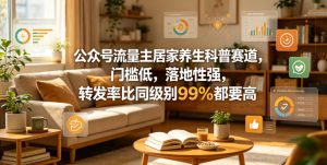 公众号流量主居家养生科普赛道,门槛低,落地性强,转发率比同级别99%都要高-则成副业项目资源站