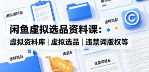 闲鱼虚拟选品资料课：虚拟资料库丨虚拟选品丨违禁词版权等-则成副业项目资源站