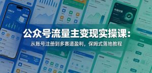 公众号流量主变现实操课：从账号注册到多赛道盈利，保姆式落地教程-则成副业项目资源站