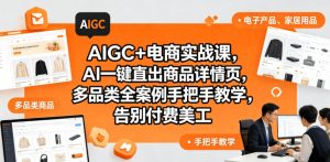 AIGC+电商实战课,AI一键直出商品详情页,多品类全案例手把手教学,告别付费美工-则成副业项目资源站