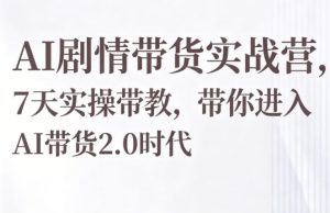 AI剧情带货实战营,7天实操带教,带你进入AI带货2.0时代-则成副业项目资源站