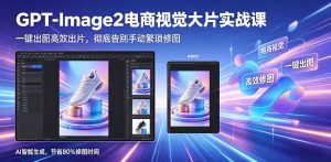 GPT-Image2电商视觉大片实战课,一键出图高效出片,彻底告别手动繁琐修图-则成副业项目资源站