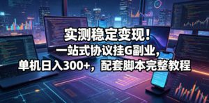 实测稳定变现!一站式协议挂G副业,单机日入300+,配套脚本完整教程【揭秘】-则成副业项目资源站