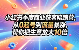 小红书季度商业获客陪跑营,从0起号到流量暴涨,帮你把生意放大10倍-则成副业项目资源站