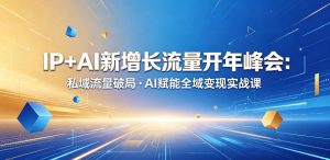 IP+AI新增长流量开年峰会:私域流量破局・AI赋能全域变现实战课-则成副业项目资源站