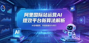 阿里国际站运营AI提效平台新算法解析26年5月新课，AI全域提效，快速超越80%同行-则成副业项目资源站