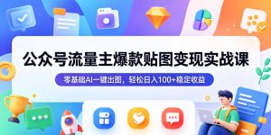 公众号流量主爆款贴图变现实战课,零基础AI一键出图,轻松日入100+稳定收益-则成副业项目资源站