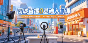 同城直播0基础入门课,同城直播赋能实体商家,从0-1助你实现门店业绩增长-则成副业项目资源站